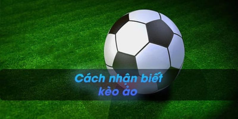 Cách nhận biết kèo ảo hiệu quả